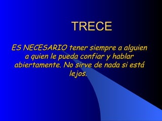 TRECE ES NECESARIO tener siempre a alguien a quien le pueda confiar y hablar abiertamente. No sirve de nada si está lejos.  