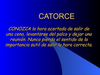 CATORCE CONOZCA la hora acertada de salir de una cena, levantarse del palco y dejar una reunión. Nunca pierda el sentido de la importancia sutil de salir la hora correcta.  