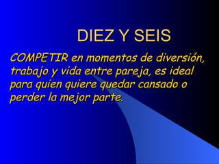 DIEZ Y SEIS COMPETIR en momentos de diversión, trabajo y vida entre pareja, es ideal para quien quiere quedar cansado o perder la mejor parte.  