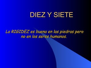 DIEZ Y SIETE La RIGIDEZ es buena en las piedras pero no en los seres humanos.  