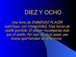 DIEZ Y OCHO Una hora de INMENSO PLACER sustituye, con tranquilidad, tres horas de sueño perdido. El placer recompensa más que el sueño. Por eso, no deje pasar una buena oportunidad de divertirse.  