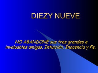 DIEZY NUEVE NO ABANDONE sus tres grandes e invaluables amigas. Intuición, Inocencia y Fe.  