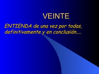 VEINTE ENTIENDA de una vez por todas, definitivamente y en conclusión.... 