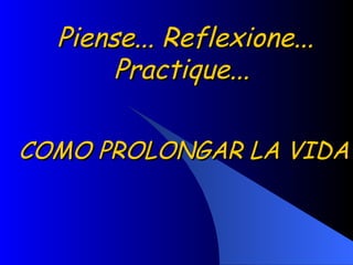 Piense... Reflexione... Practique...   COMO PROLONGAR LA VIDA   