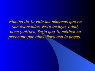 Elimina de tu vida los números que no son esenciales. Esto incluye, edad, peso y altura. Deja que tu médico se preocupe por ellos. Para eso le pagas.  