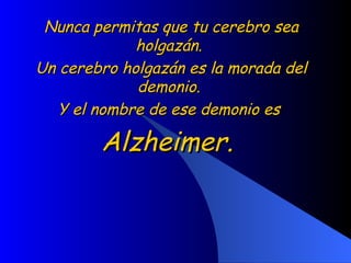Nunca permitas que tu cerebro sea holgazán.  Un cerebro holgazán es la morada del demonio.  Y el nombre de ese demonio es  Alzheimer.  