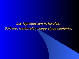 Las lágrimas son naturales.  Súfrelo, laméntalo y luego sigue adelante.  