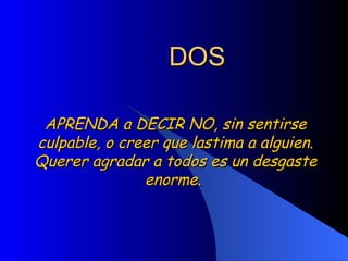 DOS APRENDA a DECIR NO, sin sentirse culpable, o creer que lastima a alguien. Querer agradar a todos es un desgaste enorme.  