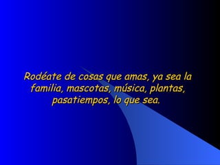 Rodéate de cosas que amas, ya sea la familia, mascotas, música, plantas, pasatiempos, lo que sea.  