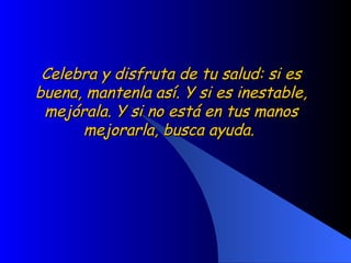 Celebra y disfruta de tu salud: si es buena, mantenla así. Y si es inestable, mejórala. Y si no está en tus manos mejorarla, busca ayuda.  