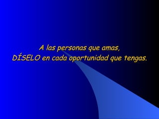 A las personas que amas,  DÍSELO en cada oportunidad que tengas.   