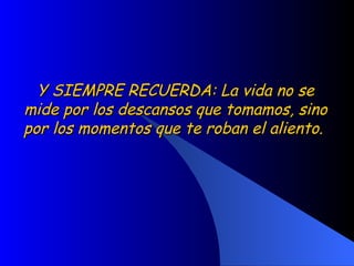 Y SIEMPRE RECUERDA: La vida no se mide por los descansos que tomamos, sino por los momentos que te roban el aliento.  