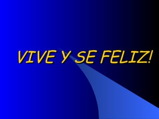 VIVE Y SE FELIZ!  