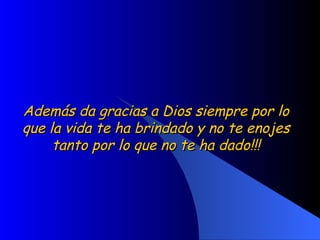 Además da gracias a Dios siempre por lo que la vida te ha brindado y no te enojes tanto por lo que no te ha dado!!! 