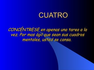 CUATRO CONCÉNTRESE en apenas una tarea a la vez. Por mas ágil que sean sus cuadros mentales, usted se cansa.  