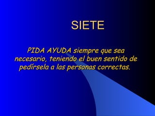 SIETE PIDA AYUDA siempre que sea necesario, teniendo el buen sentido de pedírsela a las personas correctas.  