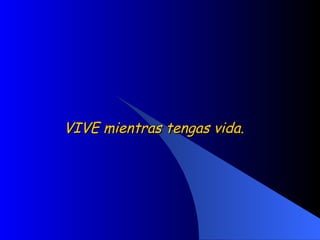 VIVE mientras tengas vida.  