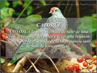 CATORCE CONOZCA la hora acertada de salir de una cena, levantarse del palco y dejar una reunión. Nunca pierda el sentido de la importancia sutil de salir la hora correcta.  