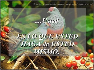 ....Usted  ES LO QUE USTED HAGA de USTED MISMO.  