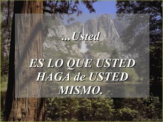 ...Usted  ES LO QUE USTED HAGA de USTED MISMO.  