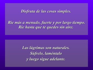 Disfruta de las cosas simples.  Ríe más a menudo, fuerte y por largo tiempo. Ríe hasta que te quedes sin aire.  Las lágrimas son naturales.  Súfrelo, laméntalo  y luego sigue adelante.  