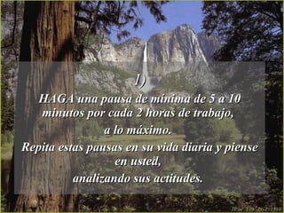 1) HAGA una pausa de mínima de 5 a 10 minutos por cada 2 horas de trabajo,  a lo máximo.  Repita estas pausas en su vida diaria y piense en usted,  analizando sus actitudes.  