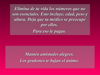 Elimina de tu vida los números que no
son esenciales. Esto incluye, edad, peso y
 altura. Deja que tu médico se preocupe
                por ellos.
           Para eso le pagas.




      Mantén amistades alegres.
    Los gruñones te bajan el ánimo.
 