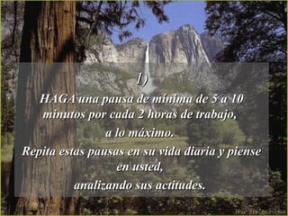 1)
   HAGA una pausa de mínima de 5 a 10
   minutos por cada 2 horas de trabajo,
                a lo máximo.
Repita estas pausas en su vida diaria y piense
                  en usted,
          analizando sus actitudes.
 