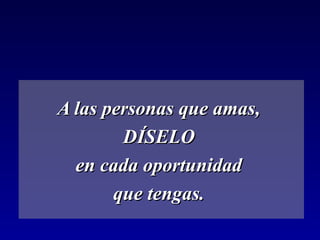 A las personas que amas,
        DÍSELO
  en cada oportunidad
       que tengas.
 