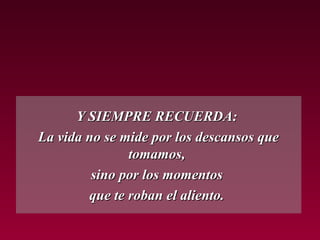 Y SIEMPRE RECUERDA:
La vida no se mide por los descansos que
               tomamos,
         sino por los momentos
        que te roban el aliento.
 