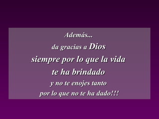 Además...
      da gracias a Dios
siempre por lo que la vida
     te ha brindado
     y no te enojes tanto
  por lo que no te ha dado!!!
 