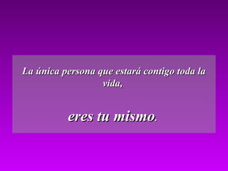 La única persona que estará contigo toda laLa única persona que estará contigo toda la
vida,vida,
eres tu mismoeres tu mismo..
 
