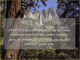 9)9)
INTENTA descubrir el placer de las cosasINTENTA descubrir el placer de las cosas
cotidianas como dormir, comer y pasear,cotidianas como dormir, comer y pasear,
pero sin pensar que es lo más que puedespero sin pensar que es lo más que puedes
conseguir en la vida.conseguir en la vida.
 