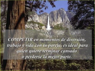 16)16)
COMPETIR en momentos de diversión,COMPETIR en momentos de diversión,
trabajo y vida con tu pareja, es ideal paratrabajo y vida con tu pareja, es ideal para
quien quiere terminar cansadoquien quiere terminar cansado
o perderse la mejor parte.o perderse la mejor parte.
 