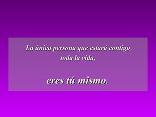 La única persona que estará contigoLa única persona que estará contigo
toda la vida,toda la vida,
eres tú mismoeres tú mismo..
 
