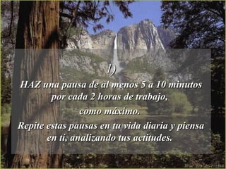 1)1)
HAZ una pausa de al menos 5 a 10 minutosHAZ una pausa de al menos 5 a 10 minutos
por cada 2 horas de trabajo,por cada 2 horas de trabajo,
como máximo.como máximo.
Repite estas pausas en tu vida diaria y piensaRepite estas pausas en tu vida diaria y piensa
en tí, analizando tus actitudes.en tí, analizando tus actitudes.
 