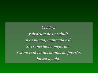 CelebraCelebra
y disfruta de tu salud:y disfruta de tu salud:
si es buena, mantenla así.si es buena, mantenla así.
Si es inestable, mejórala.Si es inestable, mejórala.
Y si no está en tus manos mejorarla,Y si no está en tus manos mejorarla,
busca ayuda.busca ayuda.
 