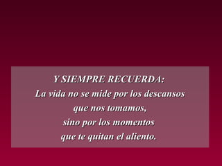 Y SIEMPRE RECUERDA:Y SIEMPRE RECUERDA:
La vida no se mide por los descansosLa vida no se mide por los descansos
que nos tomamos,que nos tomamos,
sino por los momentossino por los momentos
que te quitan el aliento.que te quitan el aliento.
 