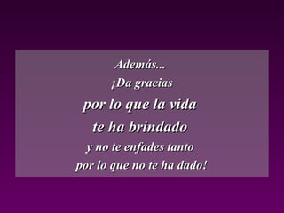 Además...Además...
¡Da gracias¡Da gracias
por lo que la vidapor lo que la vida
te ha brindadote ha brindado
y no te enfades tantoy no te enfades tanto
por lo que no te ha dado!por lo que no te ha dado!
 