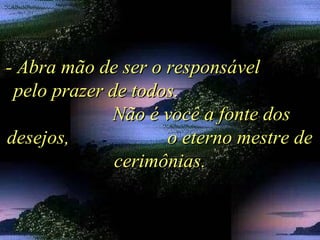 - Abra mão de ser o responsável- Abra mão de ser o responsável
pelo prazer de todos.pelo prazer de todos.
Não é você a fonte dosNão é você a fonte dos
desejos, o eterno mestre dedesejos, o eterno mestre de
cerimônias.cerimônias.
 