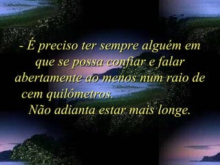 - É preciso ter sempre alguém em- É preciso ter sempre alguém em
que se possa confiar e falarque se possa confiar e falar
abertamente ao menos num raio deabertamente ao menos num raio de
cem quilômetros.cem quilômetros.
Não adianta estar mais longe.Não adianta estar mais longe.
 