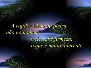 - A rigidez é boa na pedra,- A rigidez é boa na pedra,
não no homem.não no homem.
A ele cabe firmeza,A ele cabe firmeza,
o que é muito diferente.o que é muito diferente.
 
