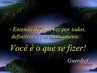 - Entenda de uma vez por todas,- Entenda de uma vez por todas,
definitiva e conclusivamente:definitiva e conclusivamente:
GuerdjefGuerdjef
Você é o que se fizer!Você é o que se fizer!
 