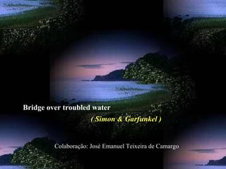 Bridge over troubled water
( Simon & Garfunkel )
Colaboração: José Emanuel Teixeira de Camargo
 