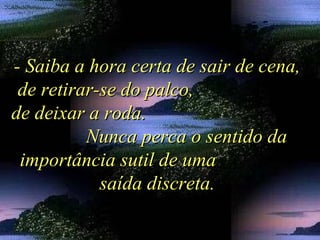 - Saiba a hora certa de sair de cena,- Saiba a hora certa de sair de cena,
de retirar-se do palco,de retirar-se do palco,
de deixar a roda.de deixar a roda.
Nunca perca o sentido daNunca perca o sentido da
importância sutil de umaimportância sutil de uma
saída discreta.saída discreta.
 