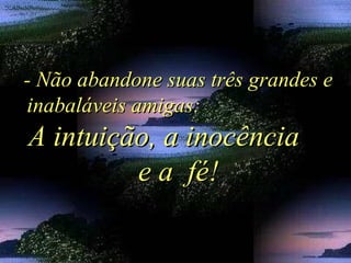 - Não abandone suas três grandes e- Não abandone suas três grandes e
inabaláveis amigas:inabaláveis amigas:
A intuição, a inocênciaA intuição, a inocência
e a fé!e a fé!
 