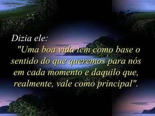 Dizia ele:Dizia ele:
"Uma boa vida tem como base o"Uma boa vida tem como base o
sentido do que queremos para nóssentido do que queremos para nós
em cada momento e daquilo que,em cada momento e daquilo que,
realmente, vale como principal".realmente, vale como principal".
 