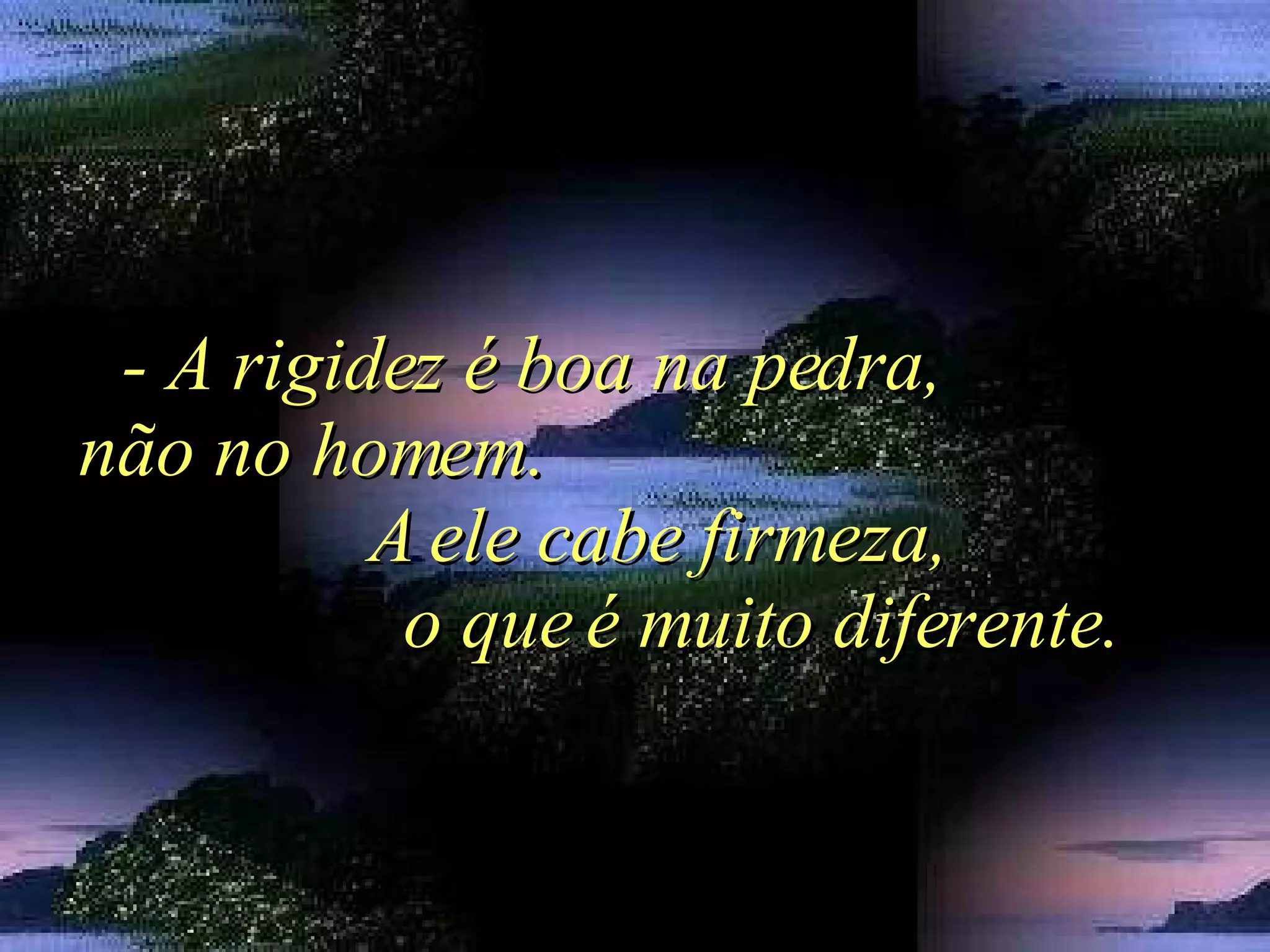 - A rigidez é boa na pedra,  não no homem.  A ele cabe firmeza,  o que é muito diferente. 