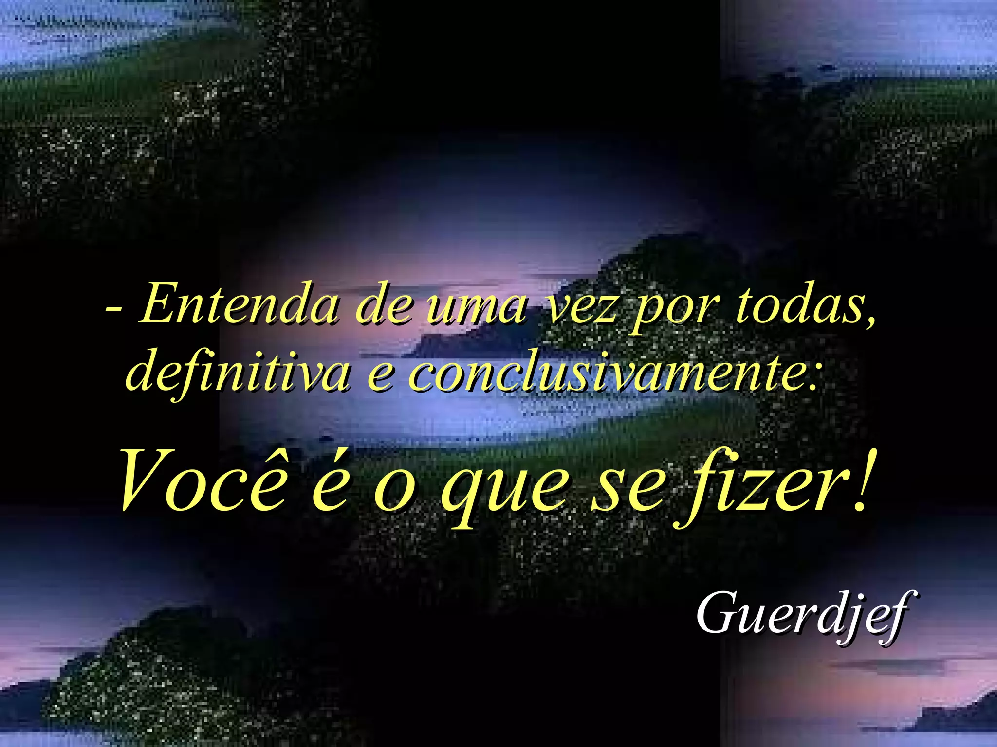 - Entenda de uma vez por todas, definitiva e conclusivamente:  Guerdjef Você é o que se fizer! 