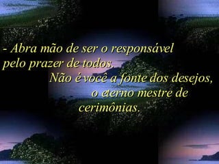 - Abra mão de ser o responsável  pelo prazer de todos.  Não é você a fonte dos desejos,  o eterno mestre de cerimônias. 